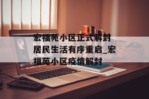 宏福苑小区正式解封 居民生活有序重启_宏福苑小区疫情解封