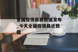 全国疫情最新数据发布_今天全国疫情最近数据