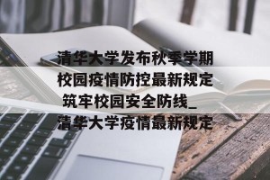 清华大学发布秋季学期校园疫情防控最新规定 筑牢校园安全防线_清华大学疫情最新规定