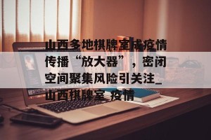 山西多地棋牌室成疫情传播“放大器”，密闭空间聚集风险引关注_山西棋牌室 疫情