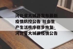 河北省大城县发布最新疫情防控公告 社会生产生活秩序稳步恢复_河北省大城县疫情公告