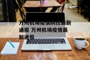 万州机场疫情防控最新通报 万州机场疫情最新通报