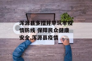 浑源县多措并举筑牢疫情防线 保障民众健康安全,浑源县疫情