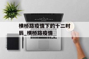 横桥路疫情下的十二时辰_横桥路疫情