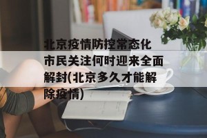 北京疫情防控常态化 市民关注何时迎来全面解封(北京多久才能解除疫情)