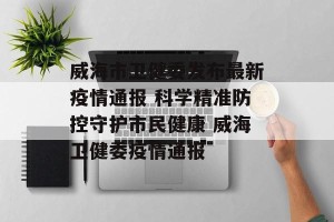 威海市卫健委发布最新疫情通报 科学精准防控守护市民健康 威海卫健委疫情通报