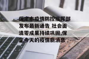 保定市疫情防控指挥部发布最新通告 社会面清零成果持续巩固,保定今天的疫情新消息
