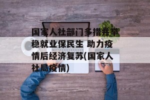 国家人社部门多措并举稳就业保民生 助力疫情后经济复苏(国家人社局疫情)