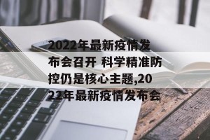 2022年最新疫情发布会召开 科学精准防控仍是核心主题,2022年最新疫情发布会