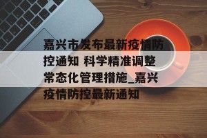 嘉兴市发布最新疫情防控通知 科学精准调整常态化管理措施_嘉兴疫情防控最新通知