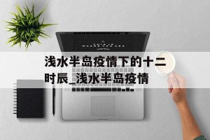 浅水半岛疫情下的十二时辰_浅水半岛疫情