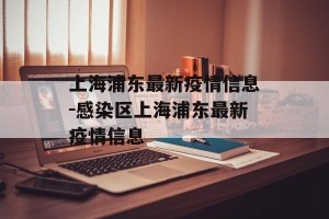 上海浦东最新疫情信息-感染区上海浦东最新疫情信息
