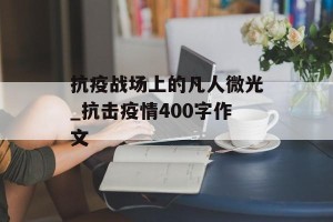 抗疫战场上的凡人微光_抗击疫情400字作文