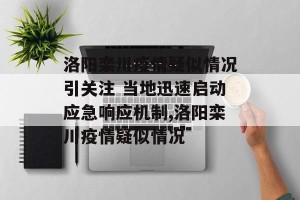 洛阳栾川疫情疑似情况引关注 当地迅速启动应急响应机制,洛阳栾川疫情疑似情况
