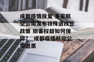成都疫情反复 多家航空公司发布特殊退改签政策 旅客权益如何保障？_成都疫情航空公司退票