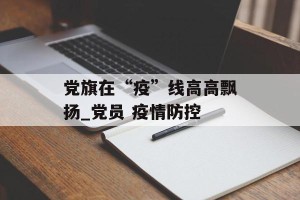 党旗在“疫”线高高飘扬_党员 疫情防控