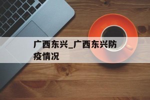 广西东兴_广西东兴防疫情况