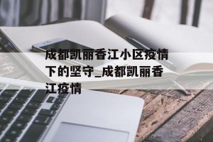成都凯丽香江小区疫情下的坚守_成都凯丽香江疫情
