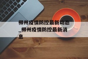 柳州疫情防控最新动态_柳州疫情防控最新消息