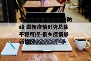桐乡市精准施策筑牢防线 最新疫情形势总体平稳可控-桐乡疫情最新情况