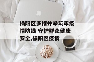 榆阳区多措并举筑牢疫情防线 守护群众健康安全,榆阳区疫情