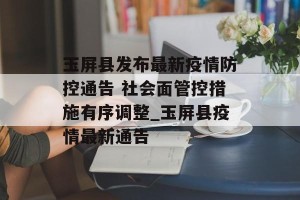玉屏县发布最新疫情防控通告 社会面管控措施有序调整_玉屏县疫情最新通告