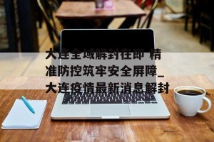 大连全域解封在即 精准防控筑牢安全屏障_大连疫情最新消息解封