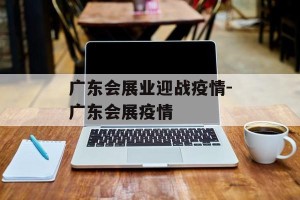广东会展业迎战疫情-广东会展疫情