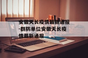 安徽天长疫情最新通报-群防单位安徽天长疫情最新通报
