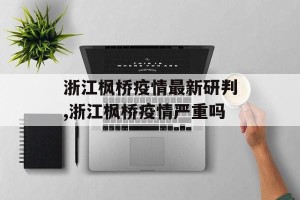 浙江枫桥疫情最新研判,浙江枫桥疫情严重吗