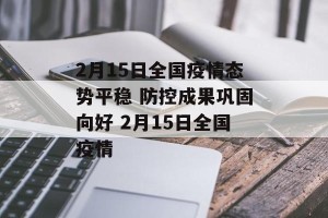 2月15日全国疫情态势平稳 防控成果巩固向好 2月15日全国疫情