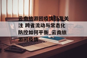 云南旅游团疫情引发关注 跨省流动与常态化防控如何平衡_云南旅游团疫情