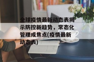 全球疫情最新动态表揭示防控新趋势，常态化管理成焦点(疫情最新动态表)