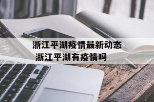 浙江平湖疫情最新动态 浙江平湖有疫情吗