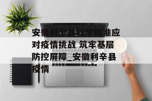 安徽利辛县科学精准应对疫情挑战 筑牢基层防控屏障_安徽利辛县疫情
