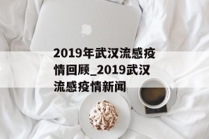 2019年武汉流感疫情回顾_2019武汉流感疫情新闻