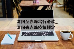 沈阳至赤峰出行必读_沈阳去赤峰疫情规定