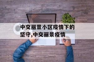 中交丽景小区疫情下的坚守,中交丽景疫情