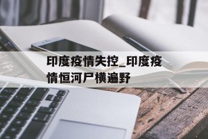 印度疫情失控_印度疫情恒河尸横遍野
