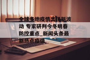 全球多地疫情出现新波动 专家研判今冬明春防控重点_新闻头条最新热点疫情