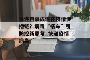 快递包裹成潜在疫情传播链？病毒“搭车”引防控新思考_快递疫情病毒