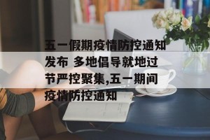 五一假期疫情防控通知发布 多地倡导就地过节严控聚集,五一期间疫情防控通知