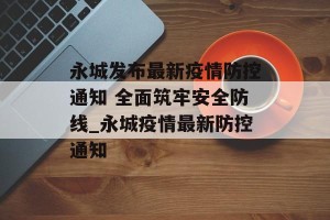 永城发布最新疫情防控通知 全面筑牢安全防线_永城疫情最新防控通知