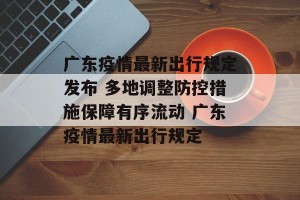 广东疫情最新出行规定发布 多地调整防控措施保障有序流动 广东疫情最新出行规定