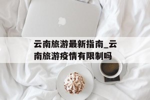 云南旅游最新指南_云南旅游疫情有限制吗