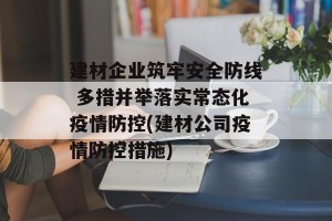 建材企业筑牢安全防线 多措并举落实常态化疫情防控(建材公司疫情防控措施)