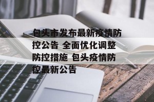 包头市发布最新疫情防控公告 全面优化调整防控措施 包头疫情防控最新公告