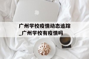广州学校疫情动态追踪_广州学校有疫情吗