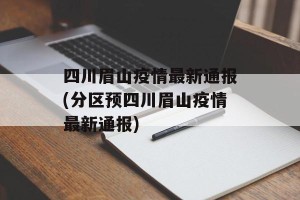 四川眉山疫情最新通报(分区预四川眉山疫情最新通报)