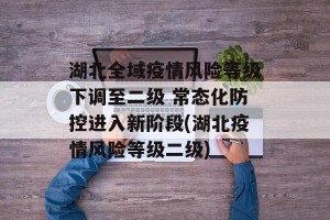 湖北全域疫情风险等级下调至二级 常态化防控进入新阶段(湖北疫情风险等级二级)